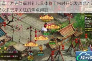 问道手游充值福利礼包具体将于何时开始发放呢？这是众多玩家关注的焦点问题