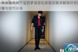 王者荣耀易烊千玺筑梦语音包获取攻略详解限时领取步骤与技巧分享