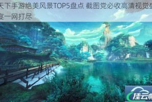 天下手游绝美风景TOP5盘点 截图党必收高清视觉盛宴一网打尽