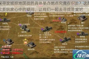 探寻攻城掠地国战的具体举办地点究竟在何处？这是众多玩家心中的疑问，让我们一起去寻找答案吧