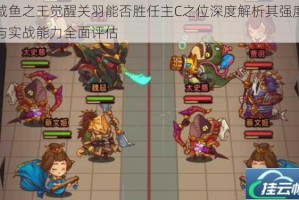 咸鱼之王觉醒关羽能否胜任主C之位深度解析其强度与实战能力全面评估
