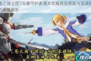苍之骑士团2宝藏守护者通关攻略阵容搭配与实战技巧全面解析