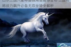 口水三国六星神兽独角兽震撼登场 三国名将战力飙升必备无双坐骑全解析