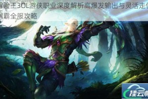 冒险王3OL游侠职业深度解析高爆发输出与灵活走位制霸全服攻略