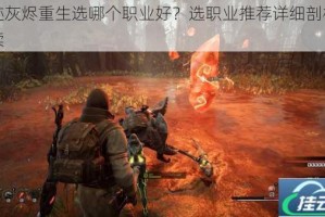 遗迹灰烬重生选哪个职业好？选职业推荐详细剖析与解读