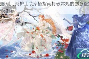 奇迹暖暖另类护士装穿搭指南打破常规的创意医疗风格搭配推荐