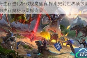 方舟生存进化极致视觉盛宴 探索史前世界顶级画质下的生存奥秘与震撼奇景