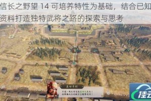 以信长之野望 14 可培养特性为基础，结合已知武将资料打造独特武将之路的探索与思考