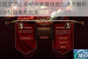 帝国文明火器纪元英雄技能加点全解析与战场制霸策略指南