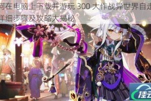 如何在电脑上下载并游玩 300 大作战异世界自走棋？详细步骤及攻略大揭秘