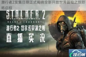 潜行者2发售日期正式揭晓全新开放世界冒险之旅即将启程