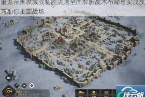 重返帝国攻城战制胜法则全面解析战术布局与实战技巧助你主宰战场