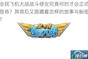 全民飞机大战战斗修女究竟何时才会正式登场？其背后又隐藏着怎样的故事与秘密？