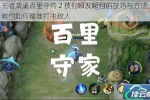 王者荣耀百里守约 2 技能瞬发瞬狙的技巧与方法，教你如何精准打中敌人