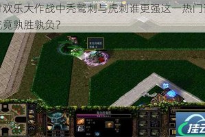 探讨欢乐大作战中秃鹫刺与虎刺谁更强这一热门话题，究竟孰胜孰负？