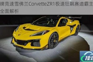 王牌竞速雪佛兰CorvetteZR1极速狂飙赛道霸主性能全面解析