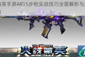 火线精英手游AR15步枪实战技巧全面解析与进阶作战指南