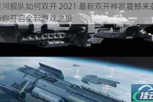 星河舰队如何双开 2021 最新双开神器震撼来袭，带你开启全新游戏之旅