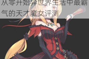 血色新娘普莉希拉全面解析从零开始异世界生活中最霸气的天才魔女评测