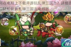 如何在电脑上下载并游玩乱弹三国志？详细攻略教你轻松玩转乱弹三国志电脑版