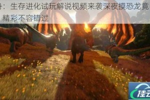 方舟：生存进化试玩解说视频来袭深夜摸恐龙竟吓出翔，精彩不容错过