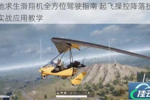 绝地求生滑翔机全方位驾驶指南 起飞操控降落技巧与实战应用教学