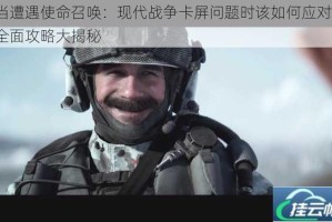 当遭遇使命召唤：现代战争卡屏问题时该如何应对？全面攻略大揭秘