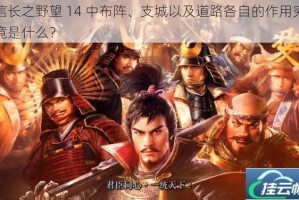 信长之野望 14 中布阵、支城以及道路各自的作用究竟是什么？