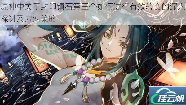 原神中关于封印镇石第三个如何进行有效转变的深入探讨及应对策略