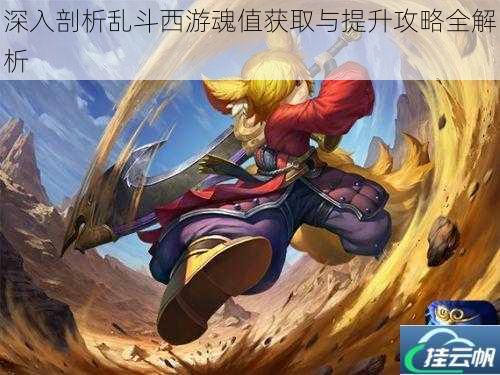 深入剖析乱斗西游魂值获取与提升攻略全解析
