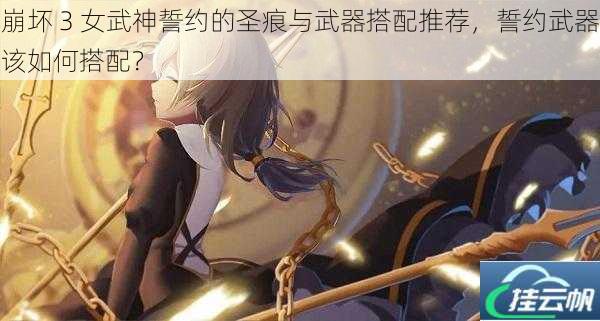 崩坏 3 女武神誓约的圣痕与武器搭配推荐,誓约武器该如何搭配?