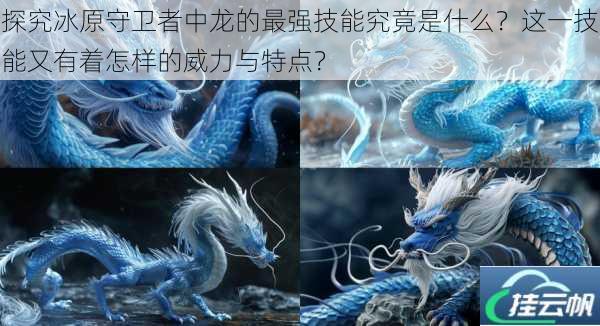 探究冰原守卫者中龙的最强技能究竟是什么?这一技能又有着怎样的威力与特点?