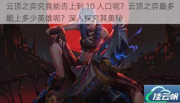 云顶之弈究竟能否上到 10 人口呢?云顶之弈最多能上多少英雄呢?深入探究其奥秘