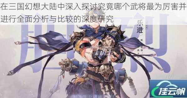 在三国幻想大陆中深入探讨究竟哪个武将最为厉害并进行全面分析与比较的深度研究