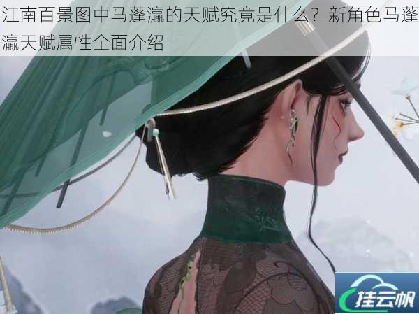 江南百景图中马蓬灜的天赋究竟是什么?新角色马蓬灜天赋属性全面介绍