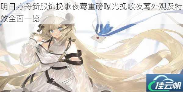 明日方舟新服饰挽歌夜莺重磅曝光挽歌夜莺外观及特效全面一览