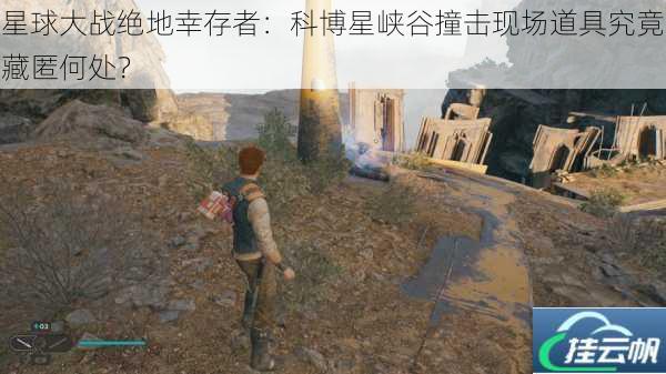 星球大战绝地幸存者:科博星峡谷撞击现场道具究竟藏匿何处?
