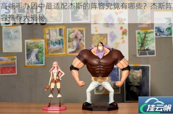 高能手办团中最适配杰斯的阵容究竟有哪些?杰斯阵容推荐大揭秘