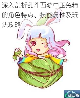 深入剖析乱斗西游中玉兔精的角色特点、技能属性及玩法攻略