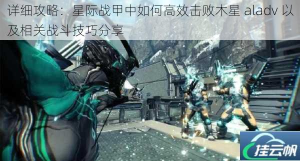 详细攻略:星际战甲中如何高效击败木星 aladv 以及相关战斗技巧分享