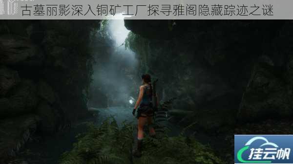 古墓丽影深入铜矿工厂探寻雅阁隐藏踪迹之谜