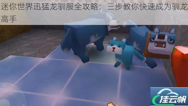 迷你世界迅猛龙驯服全攻略:三步教你快速成为驯龙高手