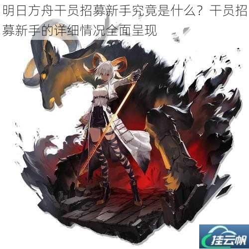 明日方舟干员招募新手究竟是什么?干员招募新手的详细情况全面呈现