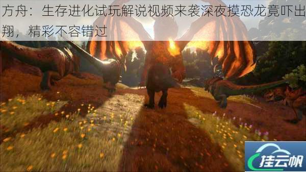 方舟:生存进化试玩解说视频来袭深夜摸恐龙竟吓出翔,精彩不容错过