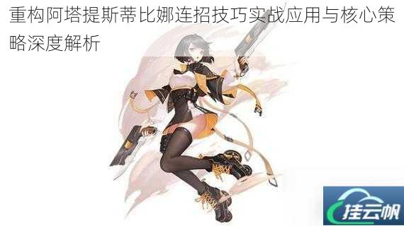 重构阿塔提斯蒂比娜连招技巧实战应用与核心策略深度解析