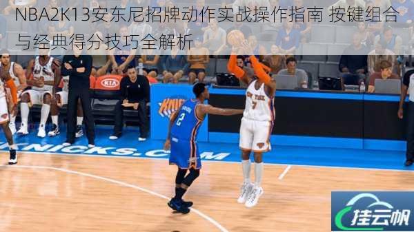 NBA2K13安东尼招牌动作实战操作指南 按键组合与经典得分技巧全解析