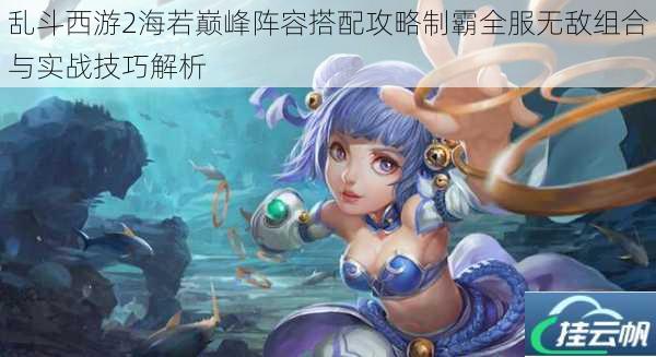 乱斗西游2海若巅峰阵容搭配攻略制霸全服无敌组合与实战技巧解析