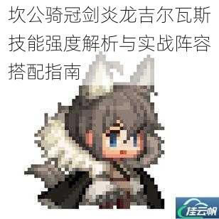 坎公骑冠剑炎龙吉尔瓦斯技能强度解析与实战阵容搭配指南