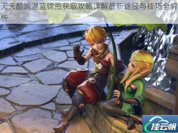天天酷跑湛蓝锦瓶获取攻略详解最新途径与技巧全解析