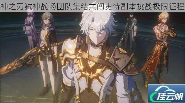 神之刃弑神战场团队集结共闯史诗副本挑战极限征程